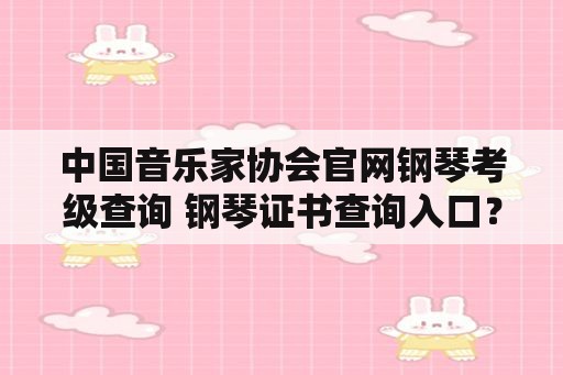 中国音乐家协会官网钢琴考级查询 钢琴证书查询入口？