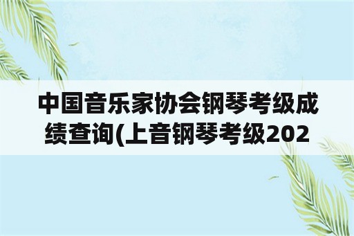 中国音乐家协会钢琴考级成绩查询(上音钢琴考级2022成绩什么时候出？)