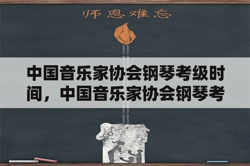 中国音乐家协会钢琴考级时间，中国音乐家协会钢琴考级怎么考？
