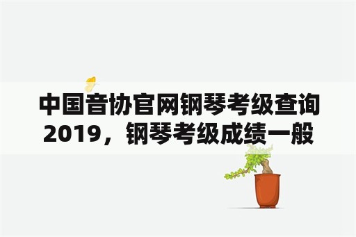 中国音协官网钢琴考级查询2019，钢琴考级成绩一般多久出？