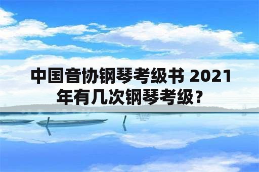 中国音协钢琴考级书 2021年有几次钢琴考级？