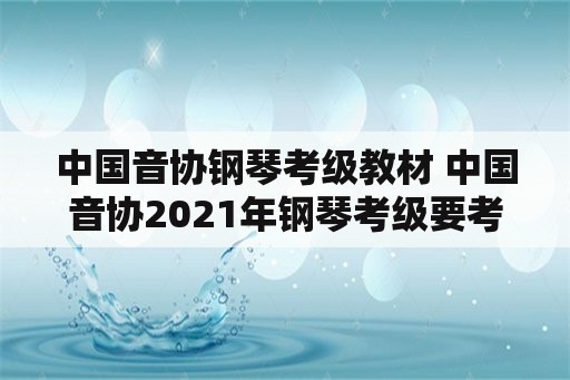 中国音协钢琴考级教材 中国音协2021年钢琴考级要考听力吗？