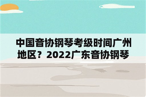 中国音协钢琴考级时间广州地区？2022广东音协钢琴考级成绩查询时间？