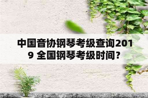 中国音协钢琴考级查询2019 全国钢琴考级时间？