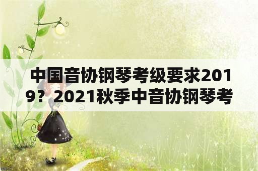 中国音协钢琴考级要求2019？2021秋季中音协钢琴考级难吗？