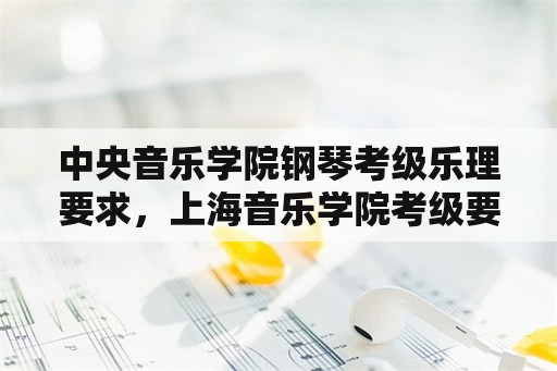 中央音乐学院钢琴考级乐理要求，上海音乐学院考级要求？