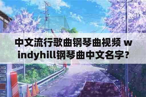 中文流行歌曲钢琴曲视频 windyhill钢琴曲中文名字？