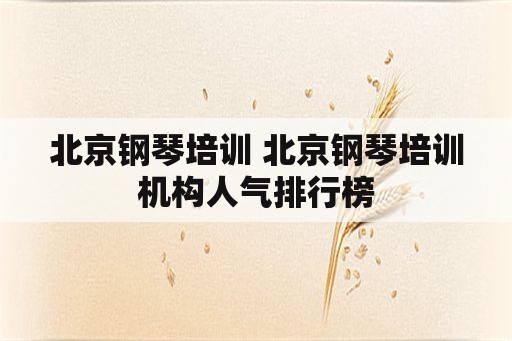 北京钢琴培训 北京钢琴培训机构人气排行榜