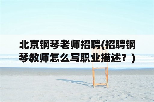 北京钢琴老师招聘(招聘钢琴教师怎么写职业描述？)