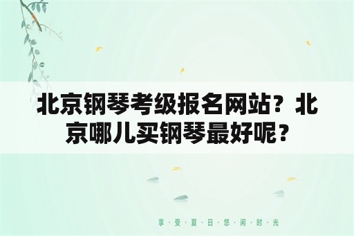 北京钢琴考级报名网站？北京哪儿买钢琴最好呢？