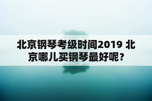 北京钢琴考级时间2019 北京哪儿买钢琴最好呢？