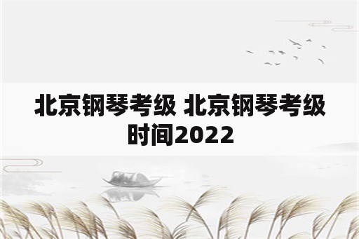 北京钢琴考级 北京钢琴考级时间2022