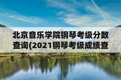 北京音乐学院钢琴考级分数查询(2021钢琴考级成绩查询怎么查？)