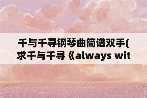 千与千寻钢琴曲简谱双手(求千与千寻《always with me》口琴谱？)