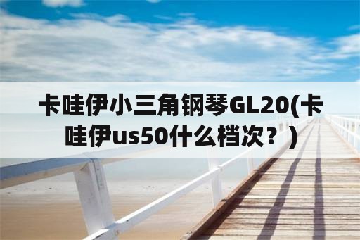 卡哇伊小三角钢琴GL20(卡哇伊us50什么档次？)