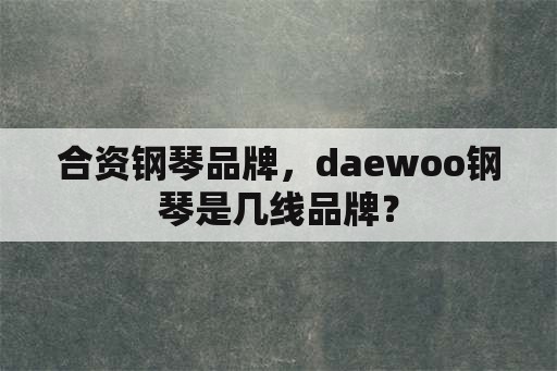 合资钢琴品牌，daewoo钢琴是几线品牌？