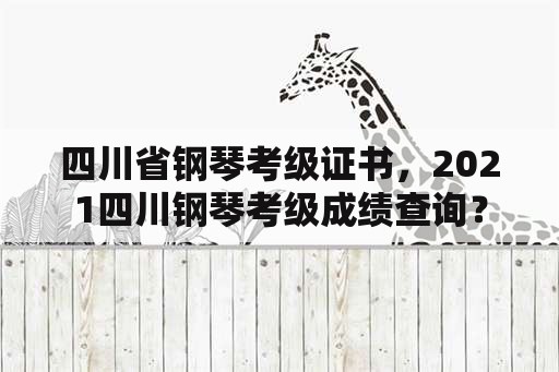 四川省钢琴考级证书，2021四川钢琴考级成绩查询？