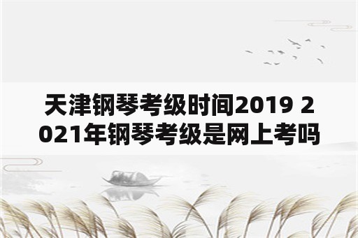 天津钢琴考级时间2019 2021年钢琴考级是网上考吗？