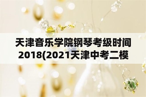 天津音乐学院钢琴考级时间2018(2021天津中考二模时间？)