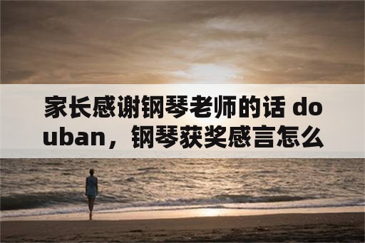 家长感谢钢琴老师的话 douban，钢琴获奖感言怎么写？
