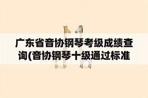 广东省音协钢琴考级成绩查询(音协钢琴十级通过标准？)