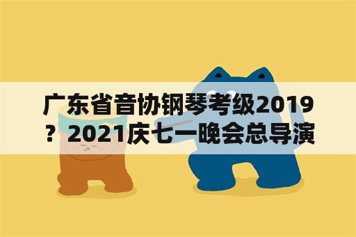 广东省音协钢琴考级2019？2021庆七一晚会总导演是谁？