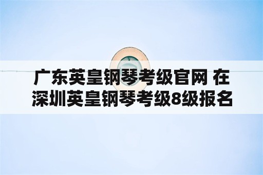广东英皇钢琴考级官网 在深圳英皇钢琴考级8级报名费是多少？