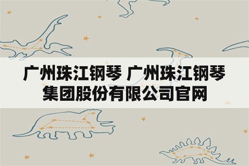 广州珠江钢琴 广州珠江钢琴集团股份有限公司官网