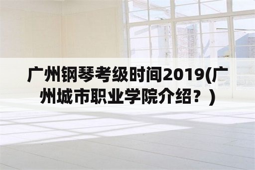 广州钢琴考级时间2019(广州城市职业学院介绍？)