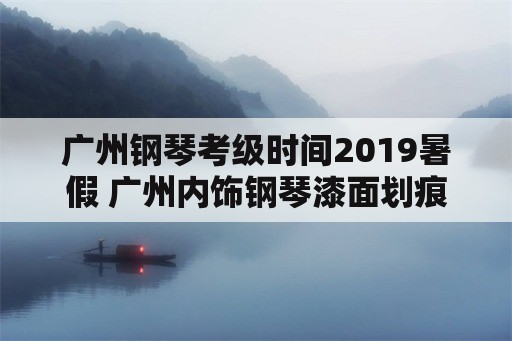 广州钢琴考级时间2019暑假 广州内饰钢琴漆面划痕快速修复方法？