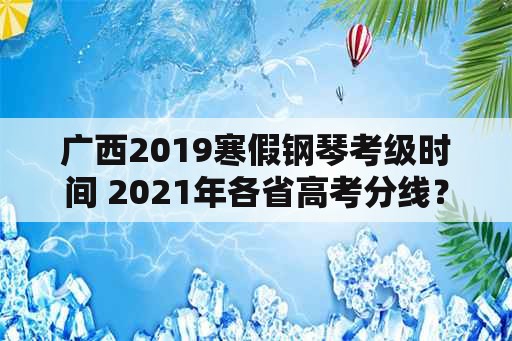 广西2019寒假钢琴考级时间 2021年各省高考分线？