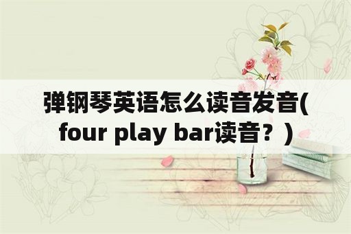 弹钢琴英语怎么读音发音(four play bar读音？)