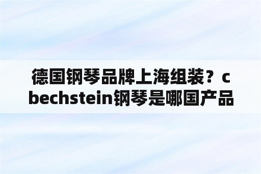 德国钢琴品牌上海组装？cbechstein钢琴是哪国产品？
