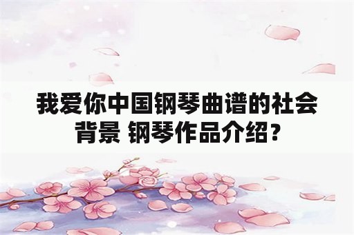 我爱你中国钢琴曲谱的社会背景 钢琴作品介绍？