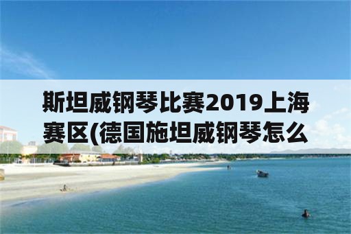 斯坦威钢琴比赛2019上海赛区(德国施坦威钢琴怎么样？)