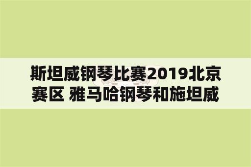 斯坦威钢琴比赛2019北京赛区 雅马哈钢琴和施坦威钢琴哪个比较好？