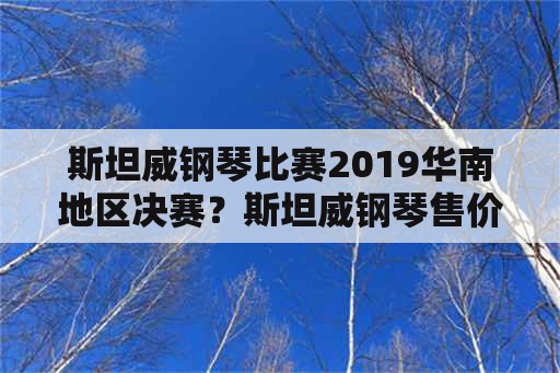 斯坦威钢琴比赛2019华南地区决赛？斯坦威钢琴售价是多少？
