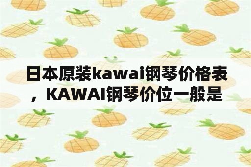日本原装kawai钢琴价格表，KAWAI钢琴价位一般是多少？