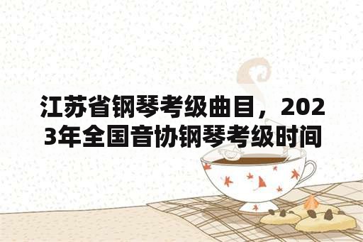 江苏省钢琴考级曲目，2023年全国音协钢琴考级时间？