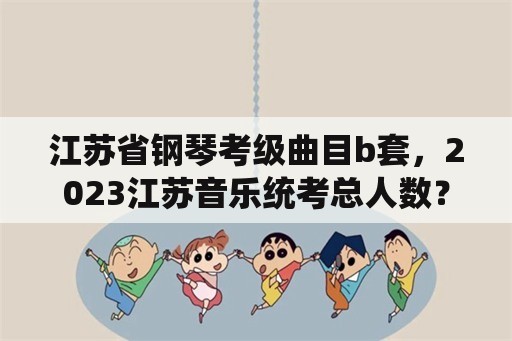 江苏省钢琴考级曲目b套，2023江苏音乐统考总人数？