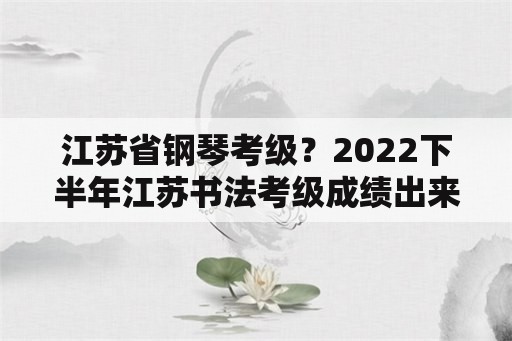 江苏省钢琴考级？2022下半年江苏书法考级成绩出来了吗？