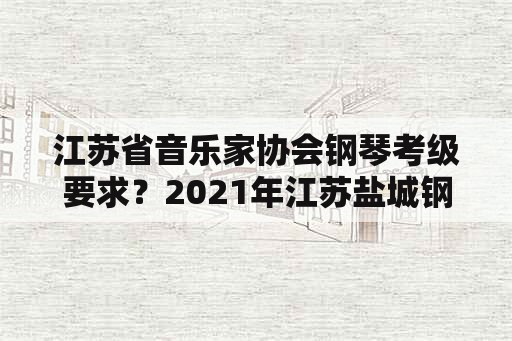 江苏省音乐家协会钢琴考级要求？2021年江苏盐城钢琴什么时候考级？