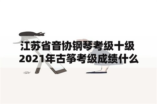 江苏省音协钢琴考级十级 2021年古筝考级成绩什么时候可以查询？