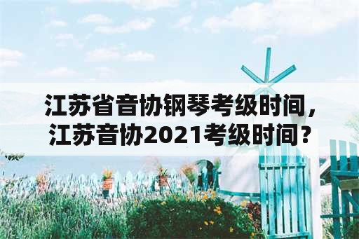 江苏省音协钢琴考级时间，江苏音协2021考级时间？