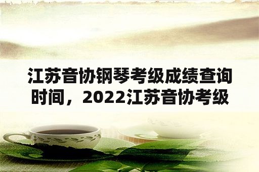 江苏音协钢琴考级成绩查询时间，2022江苏音协考级多久出成绩？