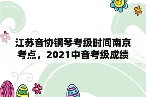 江苏音协钢琴考级时间南京考点，2021中音考级成绩什么时候出来？