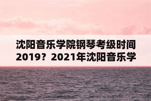 沈阳音乐学院钢琴考级时间2019？2021年沈阳音乐学院社会考级时间？
