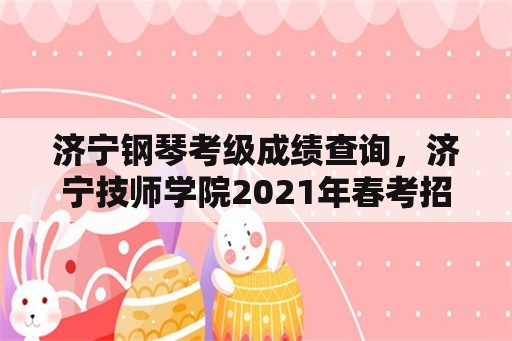 济宁钢琴考级成绩查询，济宁技师学院2021年春考招生简章？