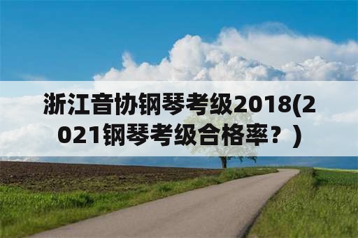 浙江音协钢琴考级2018(2021钢琴考级合格率？)