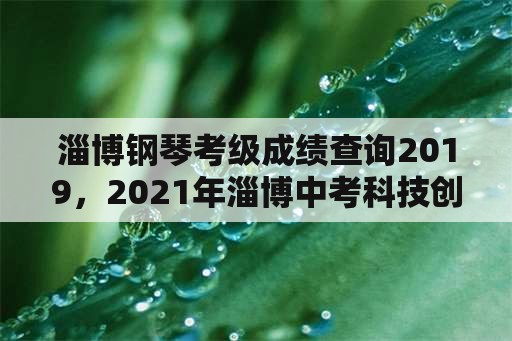 淄博钢琴考级成绩查询2019，2021年淄博中考科技创新加分吗？
